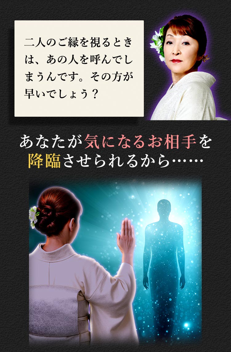 二人のご縁を視るときは、あの人を呼んでしまうんです。その方が早いでしょう？ あなたが気になるお相手を降臨させられるから……